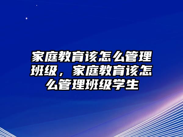 家庭教育該怎么管理班級，家庭教育該怎么管理班級學生