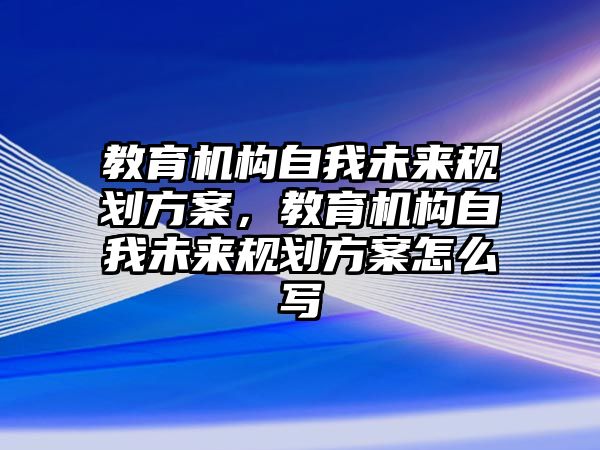 教育機構自我未來規(guī)劃方案，教育機構自我未來規(guī)劃方案怎么寫