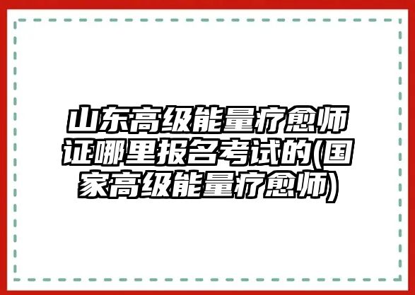 山東高級(jí)能量療愈師證哪里報(bào)名考試的(國家高級(jí)能量療愈師)