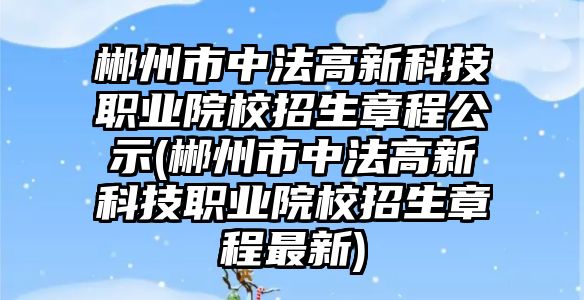 郴州市中法高新科技職業(yè)院校招生章程公示(郴州市中法高新科技職業(yè)院校招生章程最新)