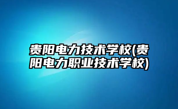 貴陽電力技術(shù)學(xué)校(貴陽電力職業(yè)技術(shù)學(xué)校)