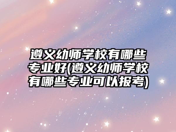 遵義幼師學(xué)校有哪些專業(yè)好(遵義幼師學(xué)校有哪些專業(yè)可以報(bào)考)