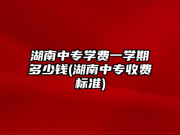 湖南中專學(xué)費(fèi)一學(xué)期多少錢(湖南中專收費(fèi)標(biāo)準(zhǔn))