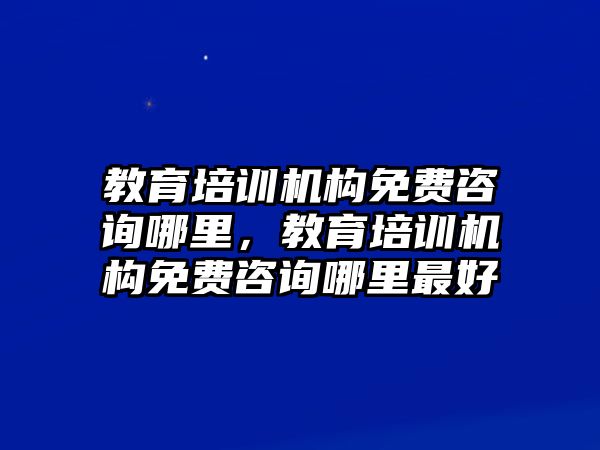 教育培訓(xùn)機(jī)構(gòu)免費(fèi)咨詢(xún)哪里，教育培訓(xùn)機(jī)構(gòu)免費(fèi)咨詢(xún)哪里最好