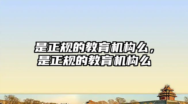 是正規(guī)的教育機(jī)構(gòu)么，是正規(guī)的教育機(jī)構(gòu)么