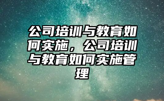 公司培訓(xùn)與教育如何實施，公司培訓(xùn)與教育如何實施管理