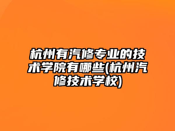 杭州有汽修專業(yè)的技術(shù)學(xué)院有哪些(杭州汽修技術(shù)學(xué)校)