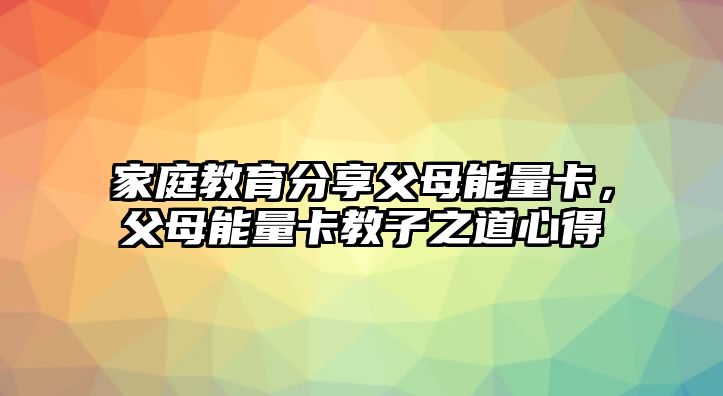 家庭教育分享父母能量卡，父母能量卡教子之道心得