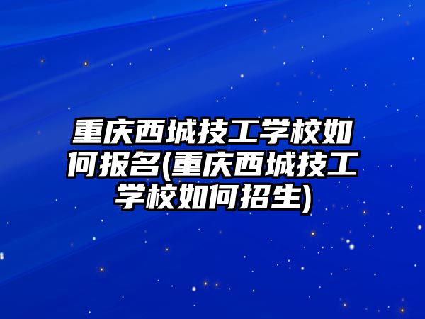 重慶西城技工學校如何報名(重慶西城技工學校如何招生)