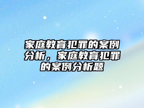 家庭教育犯罪的案例分析，家庭教育犯罪的案例分析題