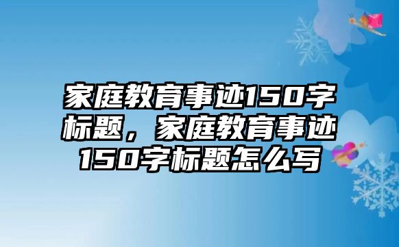 家庭教育事跡150字標(biāo)題，家庭教育事跡150字標(biāo)題怎么寫