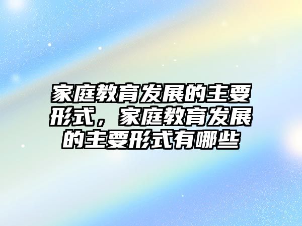 家庭教育發(fā)展的主要形式，家庭教育發(fā)展的主要形式有哪些