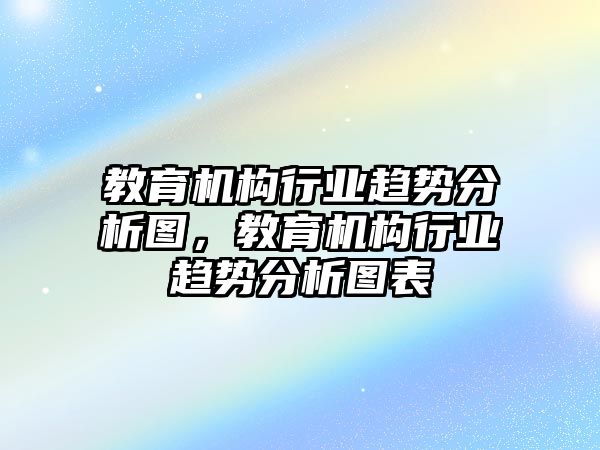 教育機(jī)構(gòu)行業(yè)趨勢分析圖，教育機(jī)構(gòu)行業(yè)趨勢分析圖表