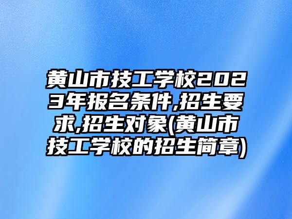 黃山市技工學(xué)校2023年報名條件,招生要求,招生對象(黃山市技工學(xué)校的招生簡章)