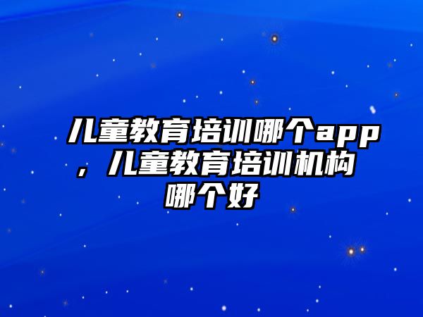 兒童教育培訓哪個app，兒童教育培訓機構哪個好