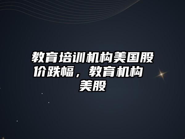 教育培訓(xùn)機(jī)構(gòu)美國股價(jià)跌幅，教育機(jī)構(gòu) 美股