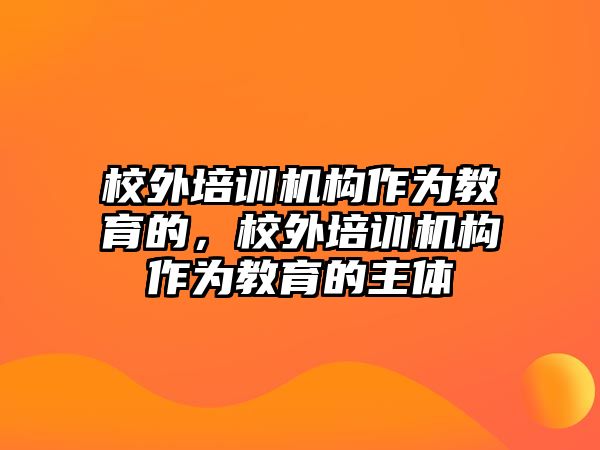 校外培訓(xùn)機(jī)構(gòu)作為教育的，校外培訓(xùn)機(jī)構(gòu)作為教育的主體