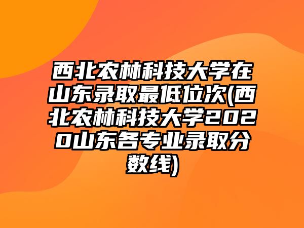 西北農(nóng)林科技大學(xué)在山東錄取最低位次(西北農(nóng)林科技大學(xué)2020山東各專業(yè)錄取分?jǐn)?shù)線)