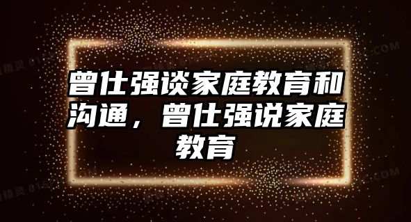 曾仕強談家庭教育和溝通，曾仕強說家庭教育