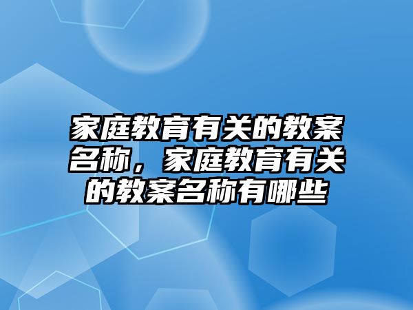 家庭教育有關(guān)的教案名稱，家庭教育有關(guān)的教案名稱有哪些