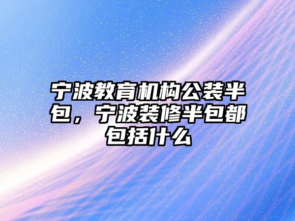 寧波教育機構公裝半包，寧波裝修半包都包括什么