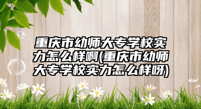 重慶市幼師大專學校實力怎么樣啊(重慶市幼師大專學校實力怎么樣呀)