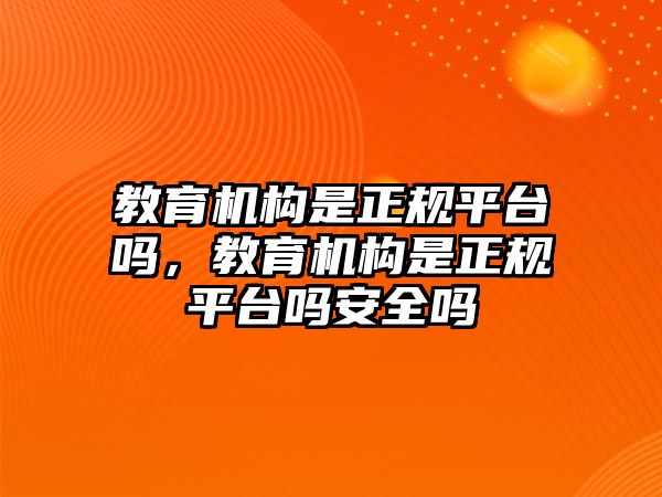 教育機構是正規(guī)平臺嗎，教育機構是正規(guī)平臺嗎安全嗎