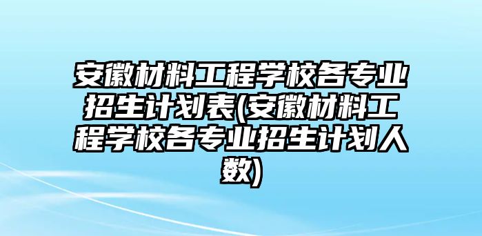 安徽材料工程學校各專業(yè)招生計劃表(安徽材料工程學校各專業(yè)招生計劃人數(shù))