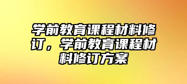 學(xué)前教育課程材料修訂，學(xué)前教育課程材料修訂方案