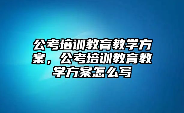 公考培訓教育教學方案，公考培訓教育教學方案怎么寫