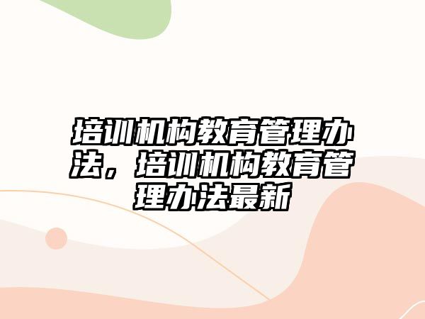 培訓機構(gòu)教育管理辦法，培訓機構(gòu)教育管理辦法最新