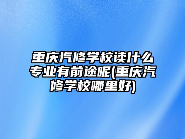 重慶汽修學(xué)校讀什么專業(yè)有前途呢(重慶汽修學(xué)校哪里好)