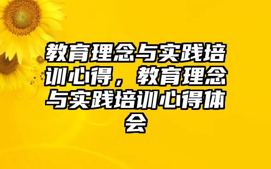 教育理念與實(shí)踐培訓(xùn)心得，教育理念與實(shí)踐培訓(xùn)心得體會(huì)