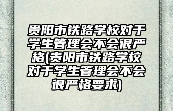 貴陽市鐵路學(xué)校對于學(xué)生管理會不會很嚴(yán)格(貴陽市鐵路學(xué)校對于學(xué)生管理會不會很嚴(yán)格要求)