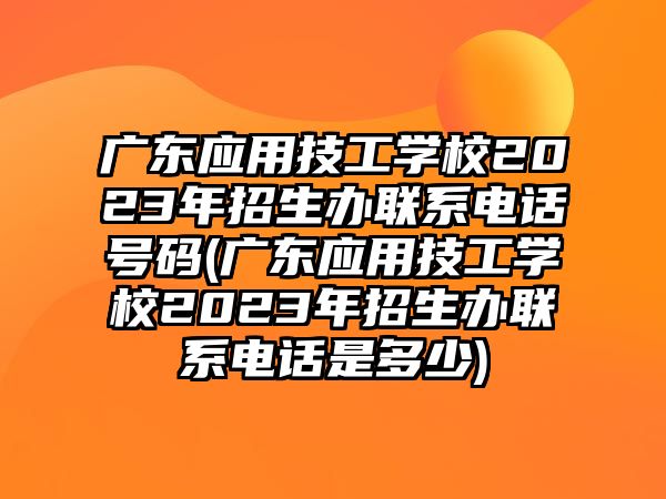 廣東應(yīng)用技工學(xué)校2023年招生辦聯(lián)系電話號(hào)碼(廣東應(yīng)用技工學(xué)校2023年招生辦聯(lián)系電話是多少)