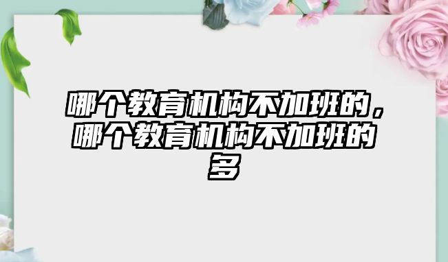 哪個(gè)教育機(jī)構(gòu)不加班的，哪個(gè)教育機(jī)構(gòu)不加班的多