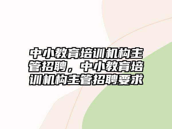 中小教育培訓機構主管招聘，中小教育培訓機構主管招聘要求