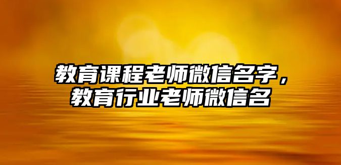 教育課程老師微信名字，教育行業(yè)老師微信名