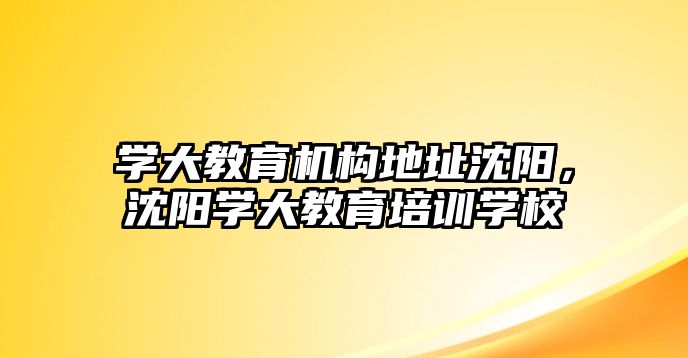 學大教育機構(gòu)地址沈陽，沈陽學大教育培訓學校