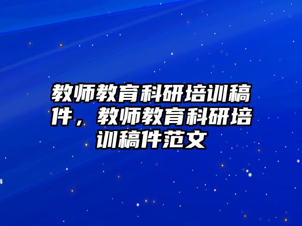 教師教育科研培訓(xùn)稿件，教師教育科研培訓(xùn)稿件范文