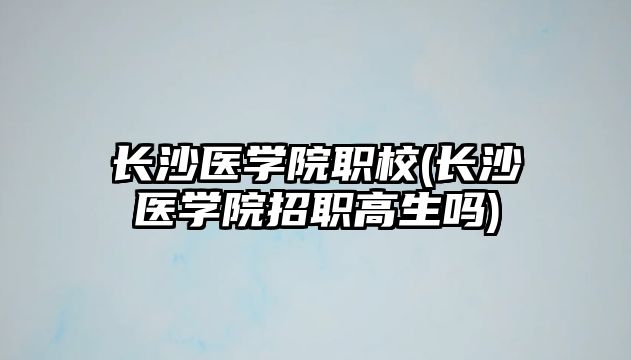 長沙醫(yī)學院職校(長沙醫(yī)學院招職高生嗎)