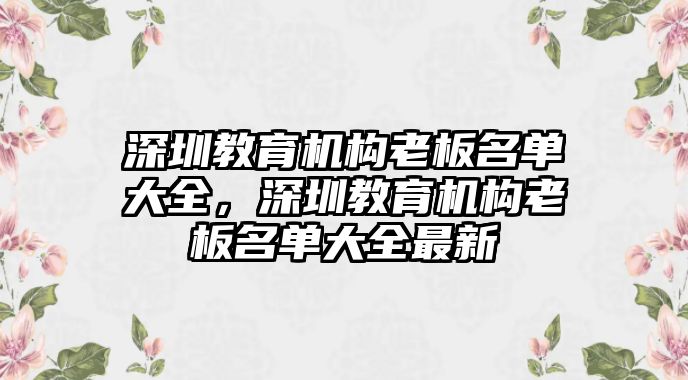 深圳教育機(jī)構(gòu)老板名單大全，深圳教育機(jī)構(gòu)老板名單大全最新