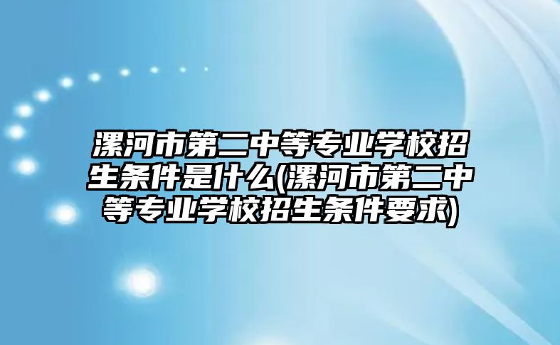 漯河市第二中等專業(yè)學(xué)校招生條件是什么(漯河市第二中等專業(yè)學(xué)校招生條件要求)