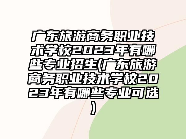 廣東旅游商務(wù)職業(yè)技術(shù)學(xué)校2023年有哪些專業(yè)招生(廣東旅游商務(wù)職業(yè)技術(shù)學(xué)校2023年有哪些專業(yè)可選)