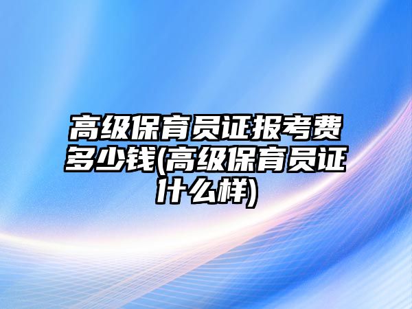 高級(jí)保育員證報(bào)考費(fèi)多少錢(qián)(高級(jí)保育員證什么樣)