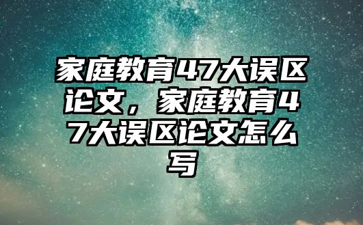 家庭教育47大誤區(qū)論文，家庭教育47大誤區(qū)論文怎么寫