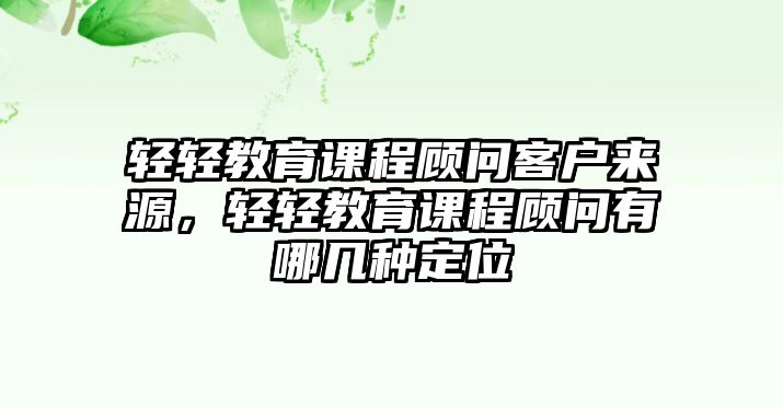 輕輕教育課程顧問客戶來源，輕輕教育課程顧問有哪幾種定位