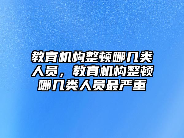 教育機構(gòu)整頓哪幾類人員，教育機構(gòu)整頓哪幾類人員最嚴(yán)重