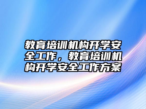 教育培訓(xùn)機(jī)構(gòu)開學(xué)安全工作，教育培訓(xùn)機(jī)構(gòu)開學(xué)安全工作方案