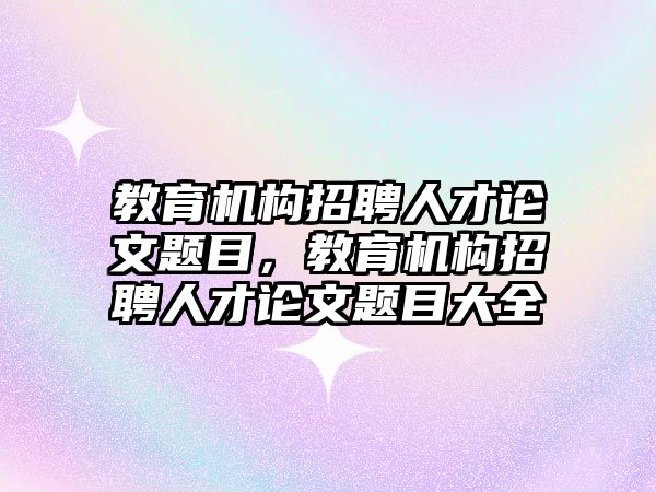 教育機構招聘人才論文題目，教育機構招聘人才論文題目大全